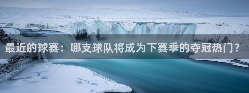 意昂2平台注册：最近的球赛：哪支球队将成为下赛季的夺冠热门？