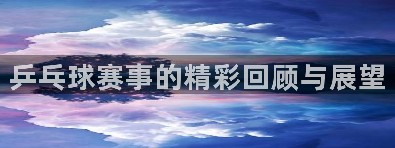 意昂2平台注册：乒乓球赛事的精彩回顾