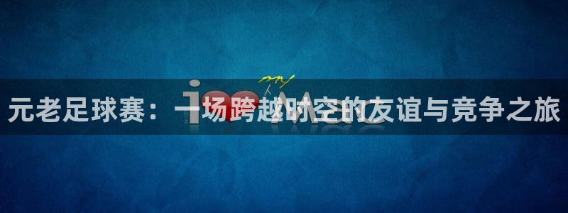 意昂2代理注册：元老足球赛：一场跨越