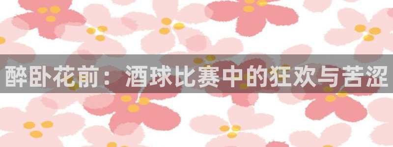 意昂2账号登录入口：醉卧花前：酒球比