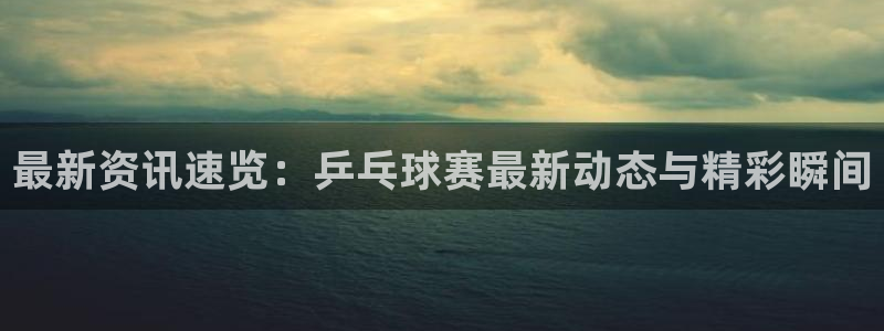 意昂2娱乐直属：最新资讯速览：乒乓球