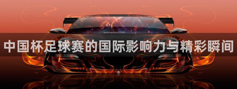 意昂2代理注册：中国杯足球赛的国际影响力与精彩瞬间