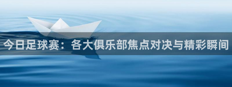  意昂2体育：今日足球赛：各大俱乐部焦点对决与精彩瞬间