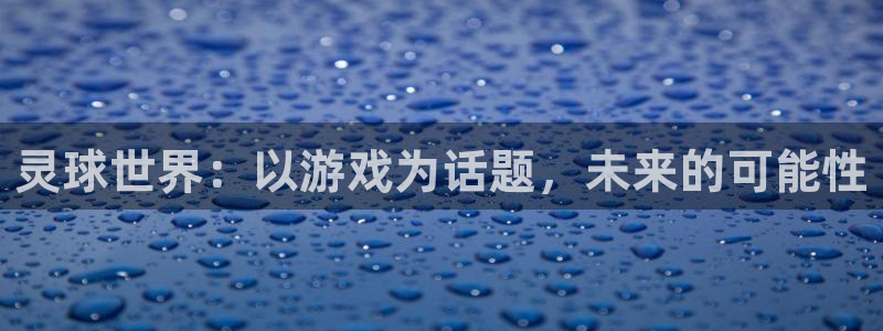 意昂2如何注册开户：灵球世界：以游戏为话题，未来的可能性