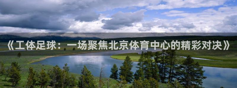 意昂2体育平台：《工体足球：一场聚焦北京体育中心的精彩对决》