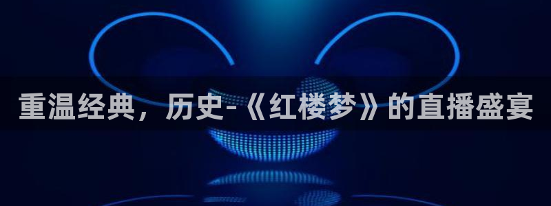鲸鱼体育直播免费观看：重温经典，历史-《红楼梦》的直播盛宴