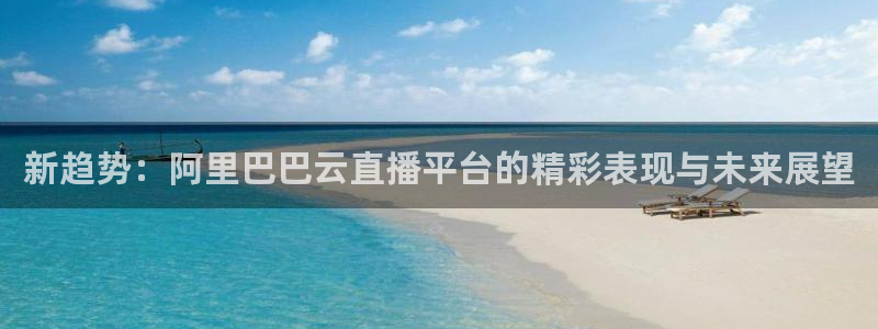 鲸鱼足球体育直播：新趋势：阿里巴巴云直播平台的精彩表现与未来展望