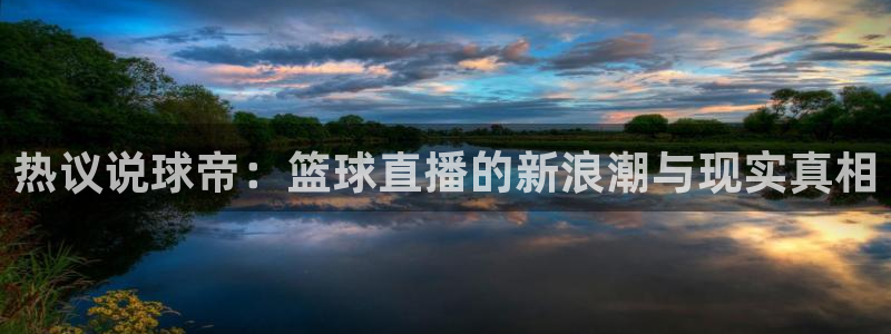 鲸鱼体育nba直播在线观看免费：热议说球帝：篮球直播的新浪潮与现实真相