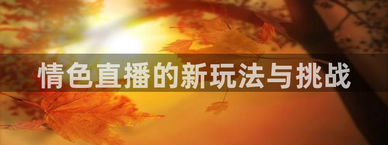 鲸鱼体育nba直播在线观看：情色直播的新玩法与挑战